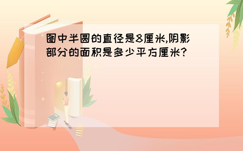 图中半圆的直径是8厘米,阴影部分的面积是多少平方厘米?