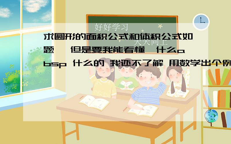 求圆形的面积公式和体积公式如题 ,但是要我能看懂,什么absp 什么的 我还不了解 用数学出个例子更好了