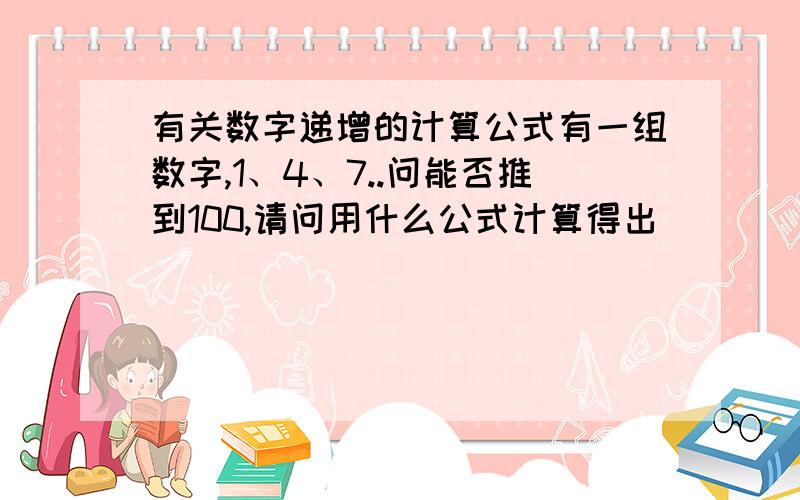 有关数字递增的计算公式有一组数字,1、4、7..问能否推到100,请问用什么公式计算得出