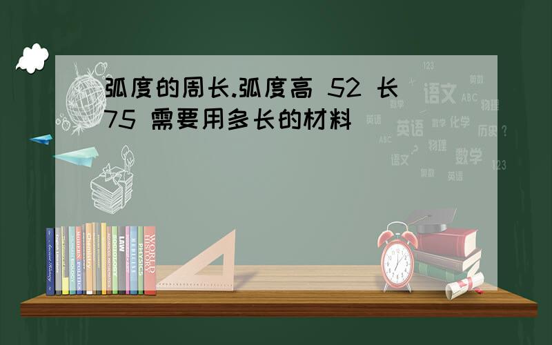 弧度的周长.弧度高 52 长75 需要用多长的材料