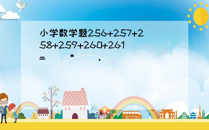 小学数学题256+257+258+259+260+261=（ ）*( ).