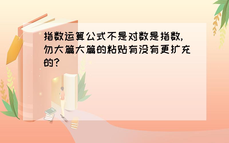 指数运算公式不是对数是指数,勿大篇大篇的粘贴有没有更扩充的?