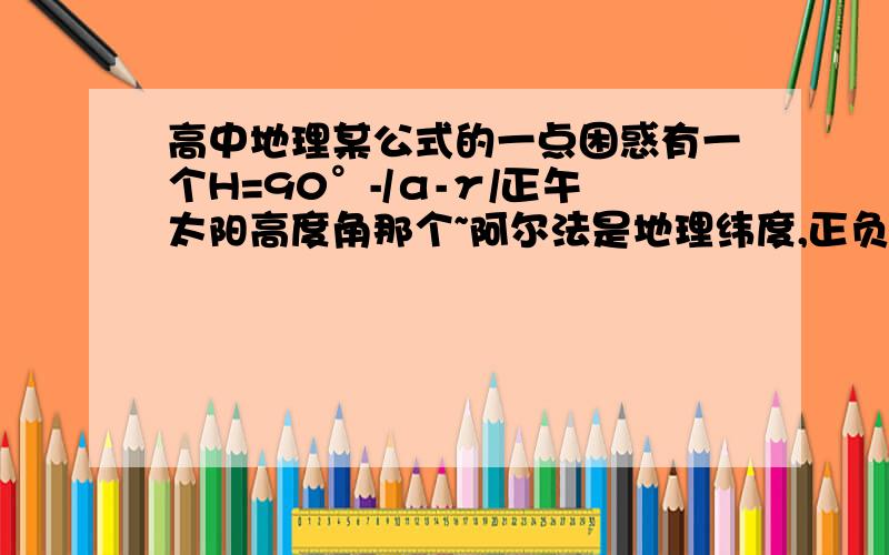 高中地理某公式的一点困惑有一个H=90°-/α-γ/正午太阳高度角那个~阿尔法是地理纬度,正负不变我知道γ的话是直射点纬度,书上说当地夏半年取正值,冬半年取复制请问如果是夏半年的话,不管