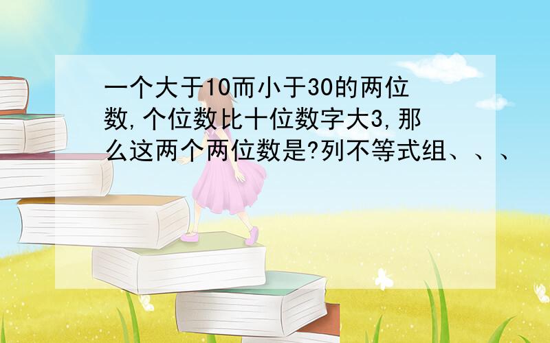 一个大于10而小于30的两位数,个位数比十位数字大3,那么这两个两位数是?列不等式组、、、