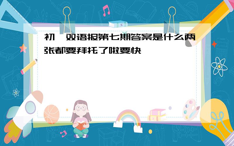 初一双语报第七期答案是什么两张都要拜托了啦要快