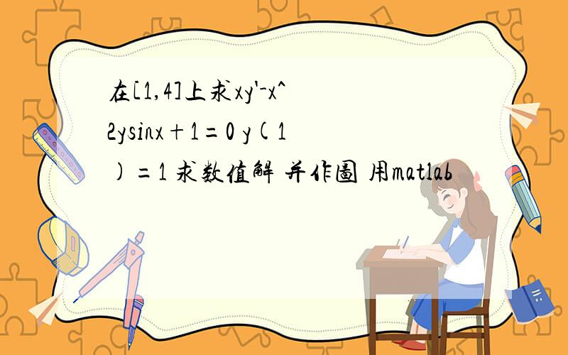 在[1,4]上求xy'-x^2ysinx+1=0 y(1)=1 求数值解 并作图 用matlab