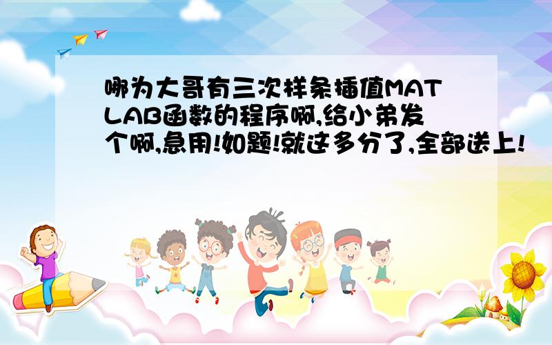 哪为大哥有三次样条插值MATLAB函数的程序啊,给小弟发个啊,急用!如题!就这多分了,全部送上!