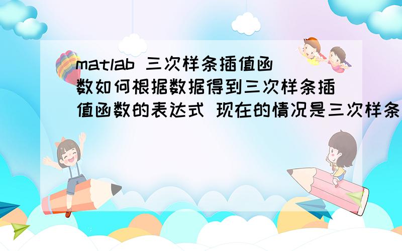 matlab 三次样条插值函数如何根据数据得到三次样条插值函数的表达式 现在的情况是三次样条插值曲线已经得到,想得到这个曲线的函数表达式?x1=[5.20 8.17 9.79 11 12.33 19.07];y1=[9.67 61.84 79.14 84.51 8