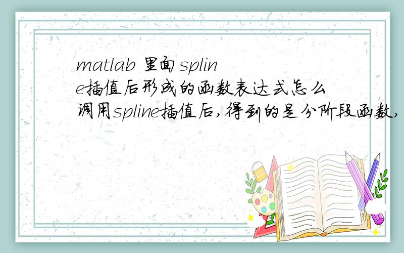 matlab 里面spline插值后形成的函数表达式怎么调用spline插值后,得到的是分阶段函数,怎么在后续的计算中调用这些分阶段函数,比如说求极值拐点之类的?