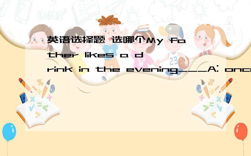 英语选择题 选哪个My father likes a drink in the evening___A: once in a while B:after a whileC:at onceD:once that选哪个? 为什么?（我现在正在初学英语,麻烦大家详细解释一下 谢谢