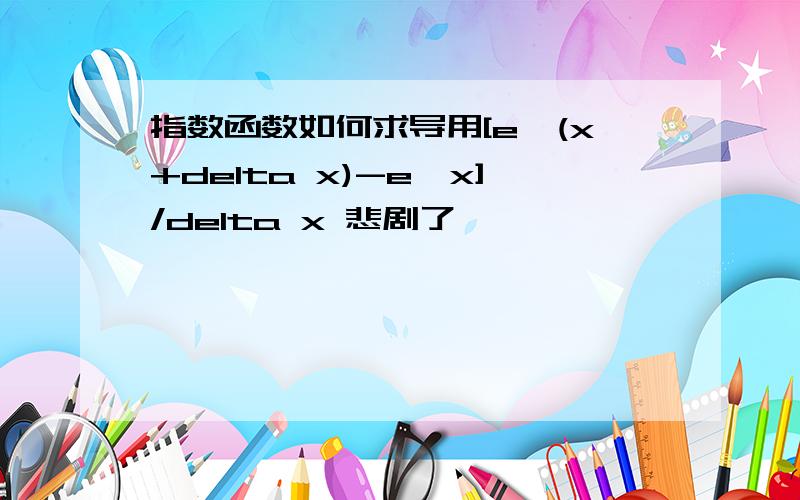 指数函数如何求导用[e^(x+delta x)-e^x]/delta x 悲剧了