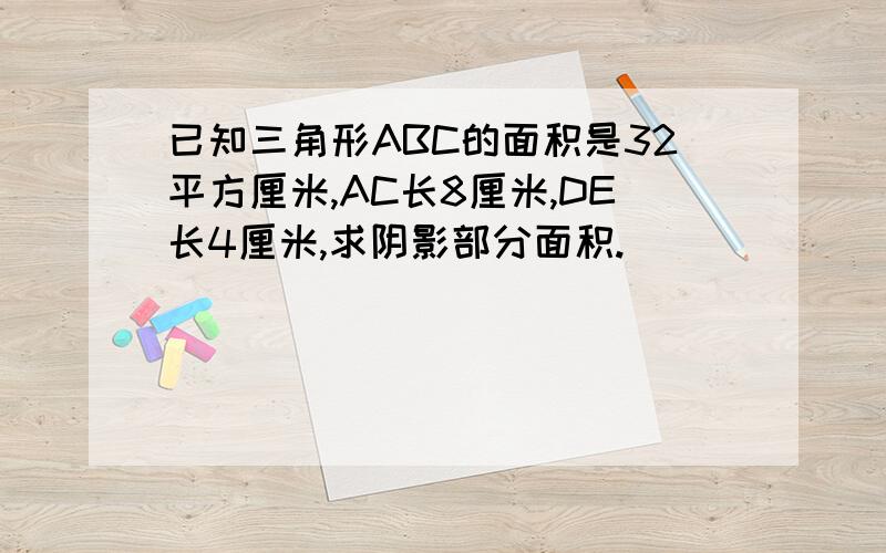 已知三角形ABC的面积是32平方厘米,AC长8厘米,DE长4厘米,求阴影部分面积.