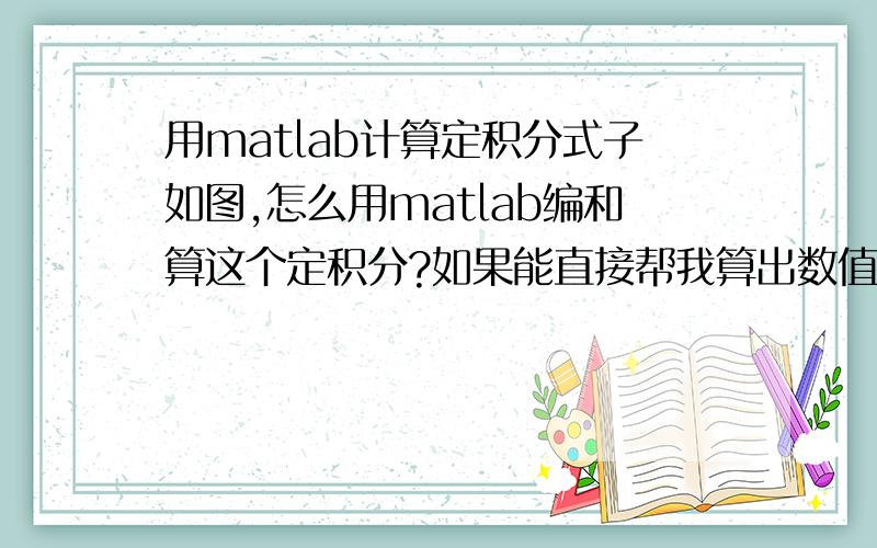 用matlab计算定积分式子如图,怎么用matlab编和算这个定积分?如果能直接帮我算出数值自然最好,