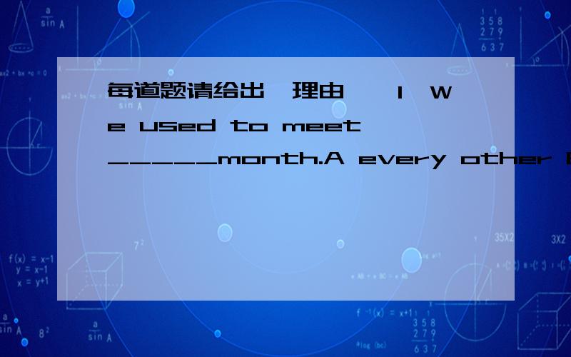 每道题请给出【理由】,1、We used to meet_____month.A every other B any other C other D the other2、The population of China is _______than ________of any other country in the world.A larger,the one B more.that C larger,that D more,the one 3