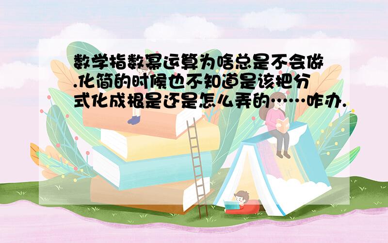 数学指数幂运算为啥总是不会做.化简的时候也不知道是该把分式化成根是还是怎么弄的……咋办.