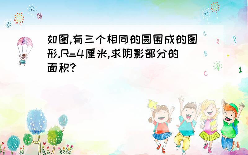 如图,有三个相同的圆围成的图形.R=4厘米,求阴影部分的面积?