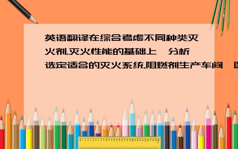 英语翻译在综合考虑不同种类灭火剂.灭火性能的基础上,分析选定适合的灭火系统.阻燃剂生产车间、医药中间体生产车间分别选用超细干粉灭火系统、抗溶性泡沫灭火系统进行保护；为降低