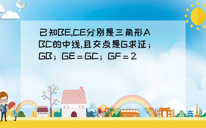 已知BE,CE分别是三角形ABC的中线,且交点是G求证；GB；GE＝GC；GF＝2