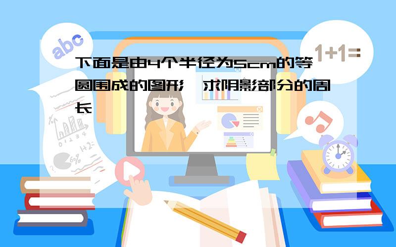 下面是由4个半径为5cm的等圆围成的图形,求阴影部分的周长