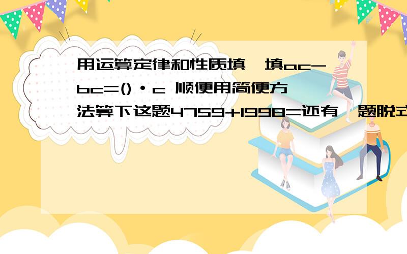 用运算定律和性质填一填ac-bc=()·c 顺便用简便方法算下这题4759+1998=还有一题脱式计算39+0.18*80%-62.5%/5=