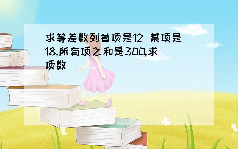 求等差数列首项是12 某项是18,所有项之和是300,求项数