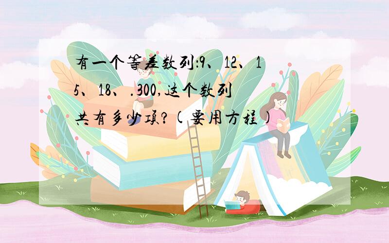 有一个等差数列：9、12、15、18、.300,这个数列共有多少项?(要用方程)