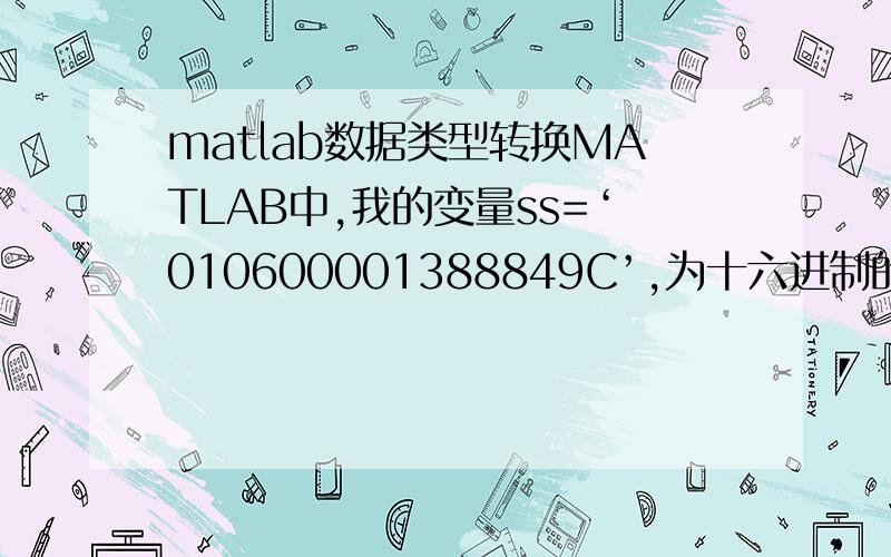 matlab数据类型转换MATLAB中,我的变量ss=‘010600001388849C’,为十六进制的字符串数据类型,我想把它转换为十六进制的书,即ss=010600001388849C（此处为十六进制数,前面的0不能省略.）,究竟需要什么函