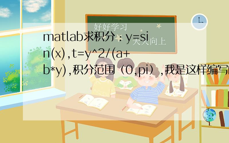 matlab求积分：y=sin(x),t=y^2/(a+b*y),积分范围（0,pi）,我是这样编写的： syms x a by=sin(x);int(y^2/(b*y+a),0,pi)结果显示：Warning: Explicit integral could not be found. 求高手指点下,错在哪里,我该怎么求这个积分