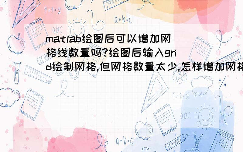 matlab绘图后可以增加网格线数量吗?绘图后输入grid绘制网格,但网格数量太少,怎样增加网格线数目啊?