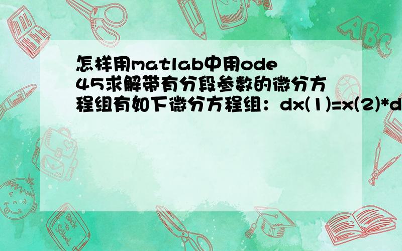 怎样用matlab中用ode45求解带有分段参数的微分方程组有如下微分方程组：dx(1)=x(2)*dc(t)/dt; 其中dc(t)/dt是对c(t)求t的导数dx(2)=x(1)+a;c(t)=1/e(t);e(t)的方程式是知道的但是很复杂,通过手工算出dc(t)/dt