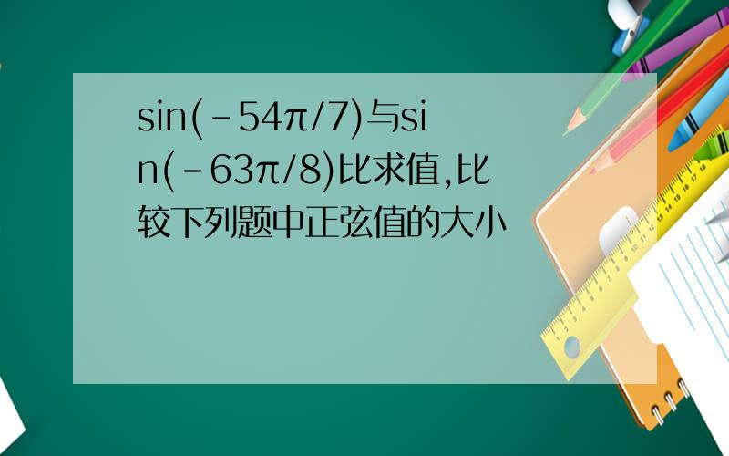 sin(-54π/7)与sin(-63π/8)比求值,比较下列题中正弦值的大小