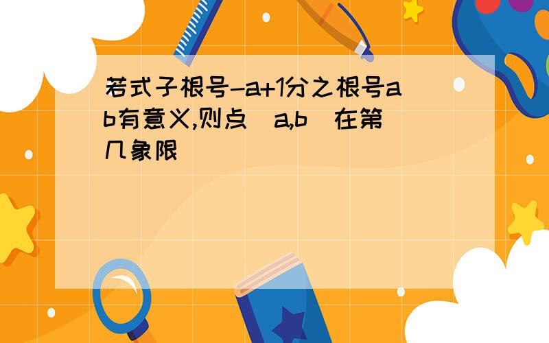 若式子根号-a+1分之根号ab有意义,则点(a,b)在第几象限