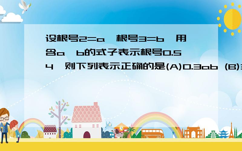 设根号2=a,根号3=b,用含a、b的式子表示根号0.54,则下列表示正确的是(A)0.3ab (B)3ab (C)0.1ab的平方 (D)0.1a的平方×b