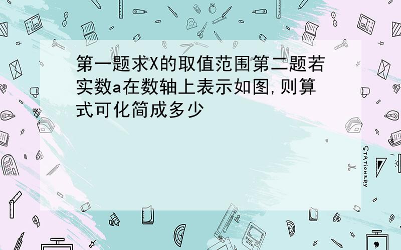 第一题求X的取值范围第二题若实数a在数轴上表示如图,则算式可化简成多少