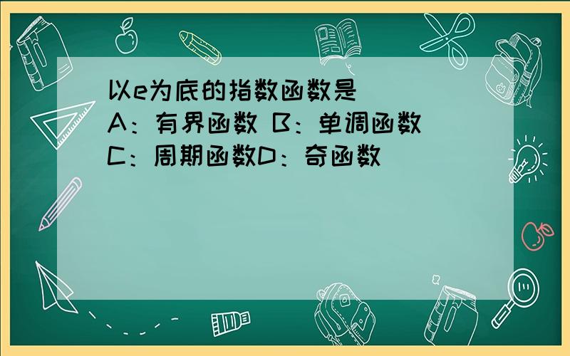 以e为底的指数函数是（ ） A：有界函数 B：单调函数 C：周期函数D：奇函数