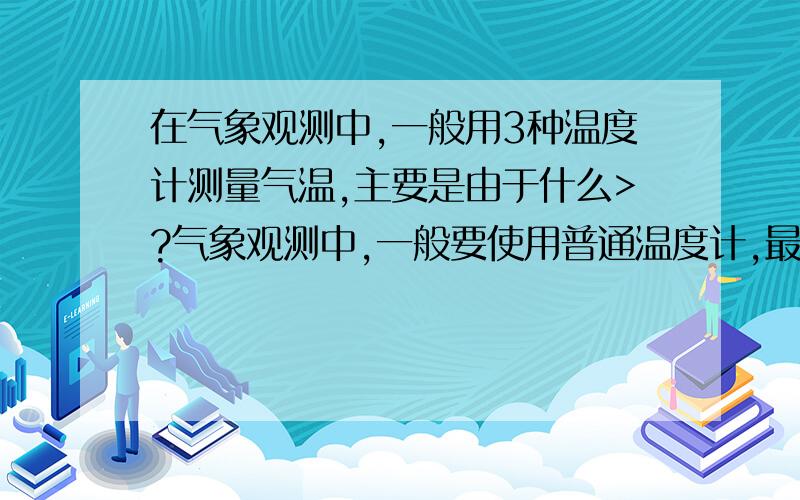 在气象观测中,一般用3种温度计测量气温,主要是由于什么>?气象观测中,一般要使用普通温度计,最高温度计,最低温度计等3种温度计测量气温,主要是由于?(应该不是原理吧)