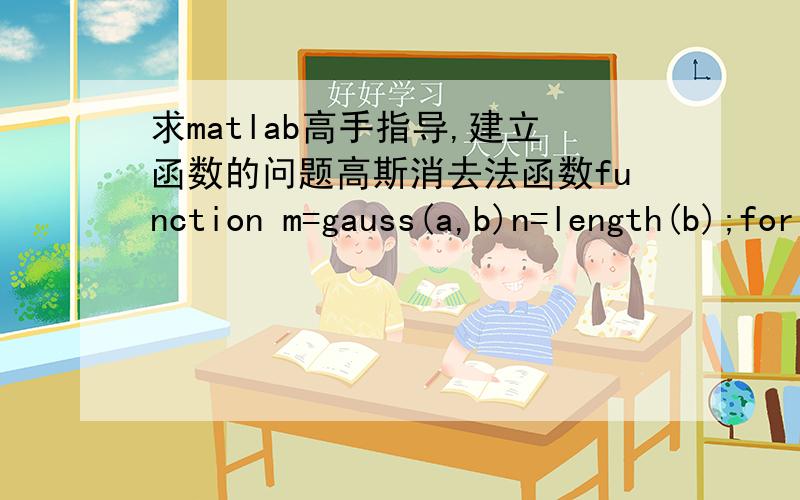 求matlab高手指导,建立函数的问题高斯消去法函数function m=gauss(a,b)n=length(b);for k=1:n-1for i=k+1:n if a(i,k)>a(i,i)maxj=a(i,k); %选则列主元,放在maxj里a(i,k)=a(i,i); a(i,i)=maxj;end mult=a(i,k)/a(k,k); %求出消去系数f