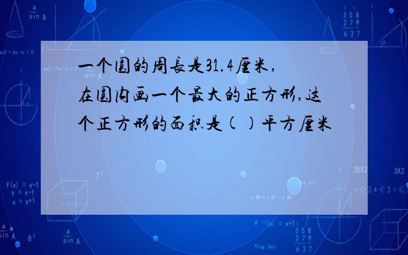 一个圆的周长是31.4厘米,在圆内画一个最大的正方形,这个正方形的面积是()平方厘米