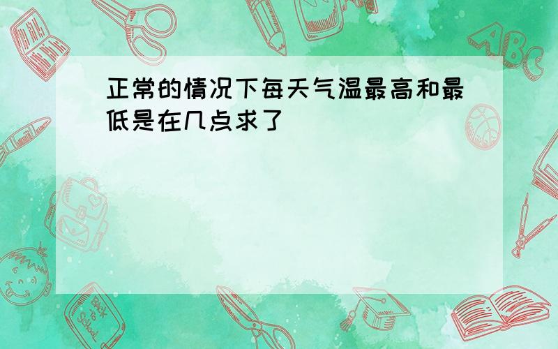 正常的情况下每天气温最高和最低是在几点求了