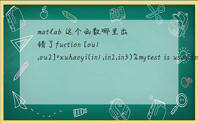 matlab 这个函数哪里出错了fuction [ou1,ou2]=xuhaoyi(in1,in2,in3)%mytest is used to do the question% Purpose:If input1 is between 60 and 70 and input2 is between 20 and 25 and input3 is above 90,% then output1 is true and output 2 is 1.% If in