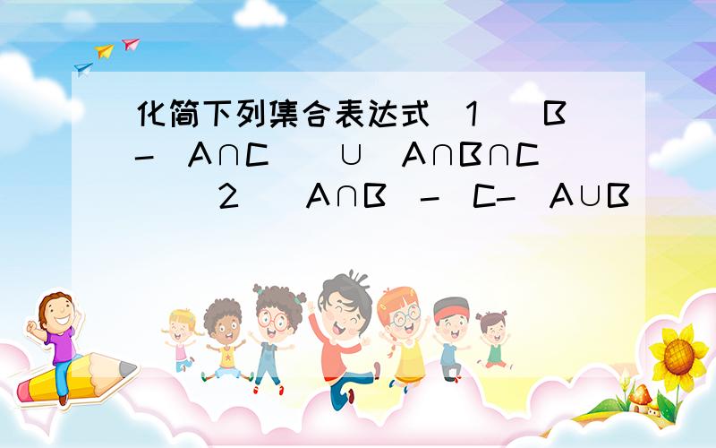 化简下列集合表达式（1）（B-（A∩C））∪（A∩B∩C） （2）（A∩B）-（C-（A∪B））（3）（（A∪B）∩B）-（A∪B） （4）（（A∪B∪C）-（B∪C））∪A