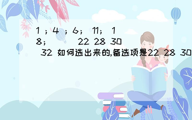 1 ；4 ；6； 11； 18；（ ） 22 28 30 32 如何选出来的,备选项是22 28 30 32