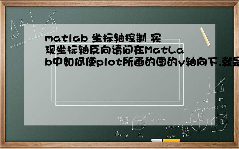 matlab 坐标轴控制 实现坐标轴反向请问在MatLab中如何使plot所画的图的y轴向下,就是反过来,譬如表示深度,让它向下增加急用~请速回答,Thanks VERY MUCH!