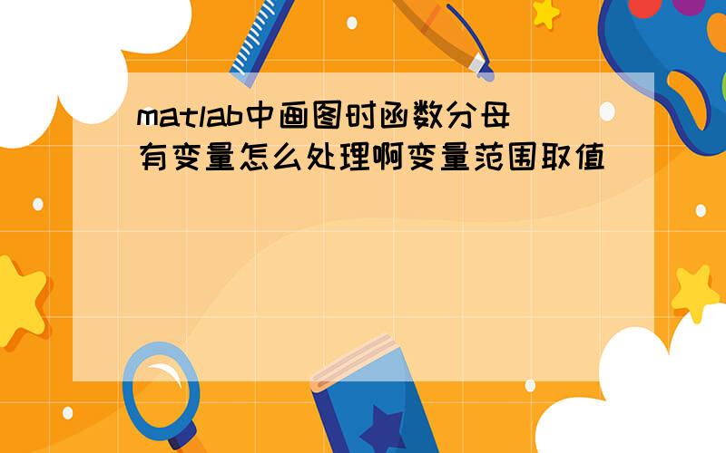 matlab中画图时函数分母有变量怎么处理啊变量范围取值