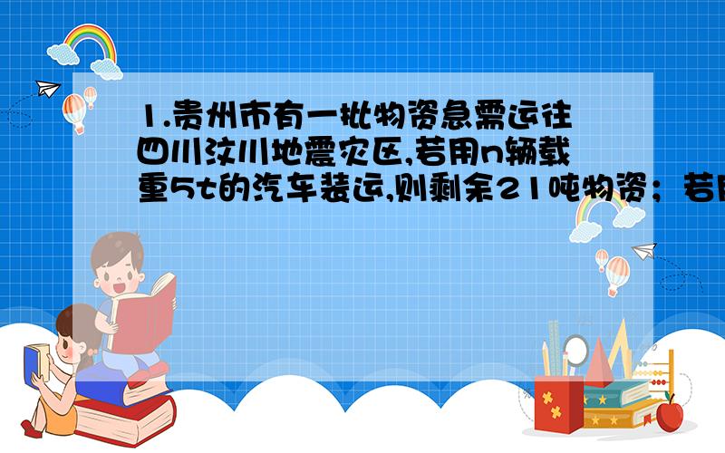 1.贵州市有一批物资急需运往四川汶川地震灾区,若用n辆载重5t的汽车装运,则剩余21吨物资；若用n辆8t的汽车装运,则有(n-1)辆汽车满载,最后一辆车不空,但所载物资不足5t.（1）这一批货物共多