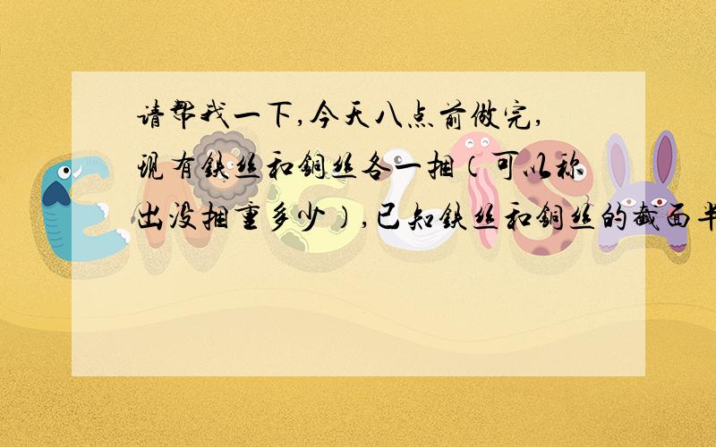 请帮我一下,今天八点前做完,现有铁丝和铜丝各一捆（可以称出没捆重多少）,已知铁丝和铜丝的截面半径分别是r1 cm和r2 cm,请你设计一种方法,不用直接测量长度,就能计算这捆铁丝和铜丝的长