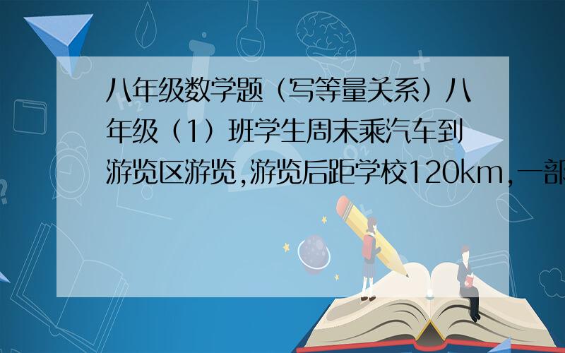 八年级数学题（写等量关系）八年级（1）班学生周末乘汽车到游览区游览,游览后距学校120km,一部分学生乘慢车先行,出发1h后,另一部分学生乘快车前往,结果他们同时到达游览区,已知快车的