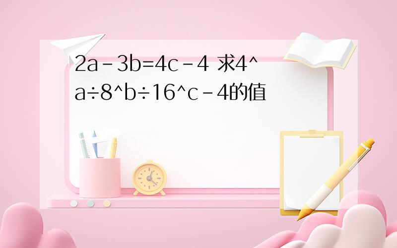 2a-3b=4c-4 求4^a÷8^b÷16^c-4的值