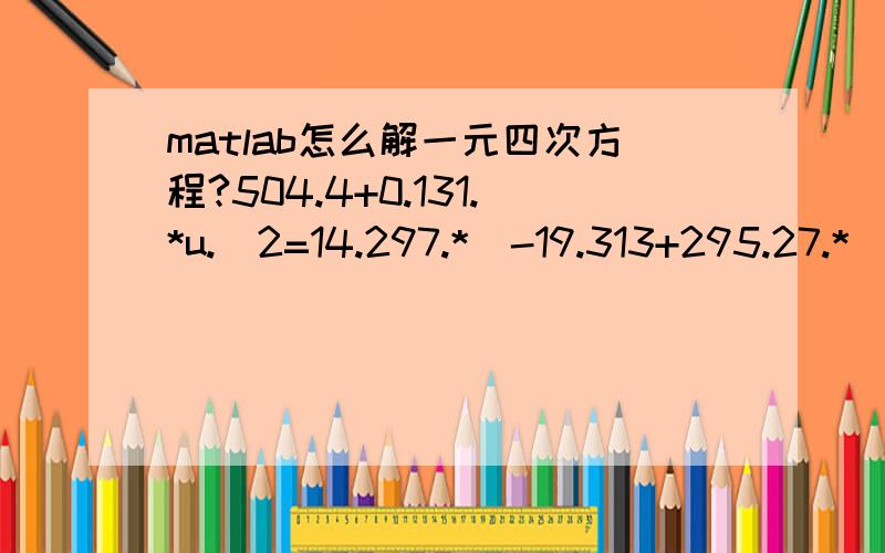 matlab怎么解一元四次方程?504.4+0.131.*u.^2=14.297.*(-19.313+295.27.*(0.0421.*u)-165.44.*(0.0421.*u).^2+40.874.*(0.0421.*u).^3-3.8445.*(0.0421.*u).^4)