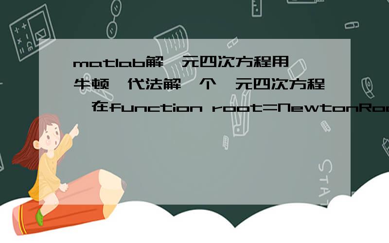 matlab解一元四次方程用牛顿迭代法解一个一元四次方程,在function root=NewtonRoot(f,a,b,eps)中f代表方程,比如x^4+a*x+b=0.在解的过程中a和b是常量,每次都要从新输入,有四百多个数据,不知道有什么办法